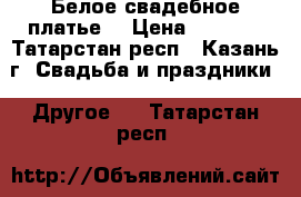 Белое свадебное платье  › Цена ­ 5 500 - Татарстан респ., Казань г. Свадьба и праздники » Другое   . Татарстан респ.